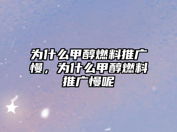 為什么甲醇燃料推廣慢，為什么甲醇燃料推廣慢呢