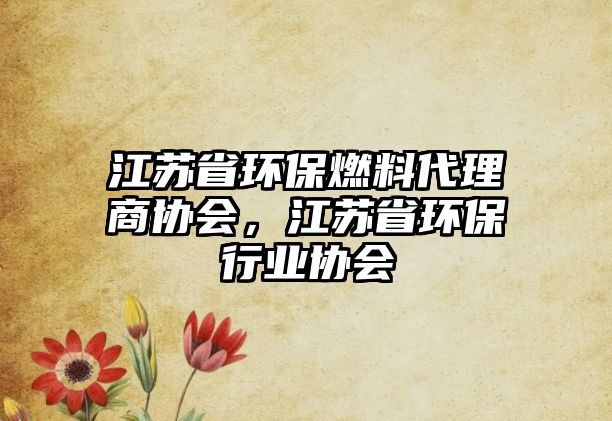 江蘇省環(huán)保燃料代理商協(xié)會，江蘇省環(huán)保行業(yè)協(xié)會