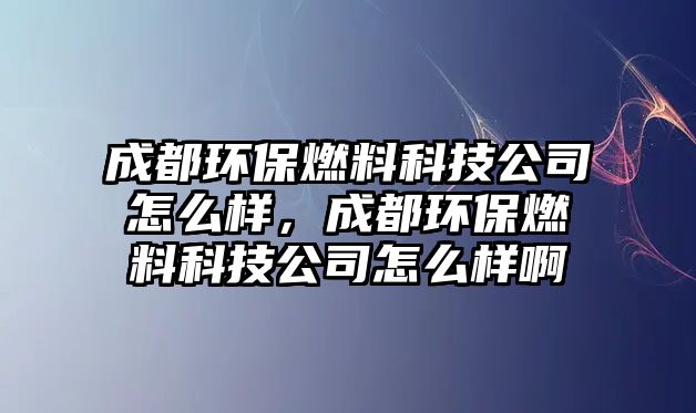 成都環(huán)保燃料科技公司怎么樣，成都環(huán)保燃料科技公司怎么樣啊