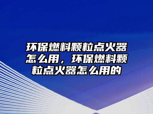 環(huán)保燃料顆粒點火器怎么用，環(huán)保燃料顆粒點火器怎么用的