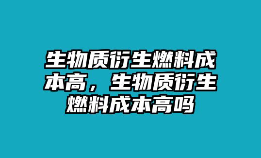 生物質(zhì)衍生燃料成本高，生物質(zhì)衍生燃料成本高嗎