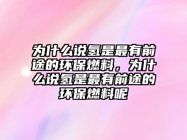 為什么說氫是最有前途的環(huán)保燃料，為什么說氫是最有前途的環(huán)保燃料呢