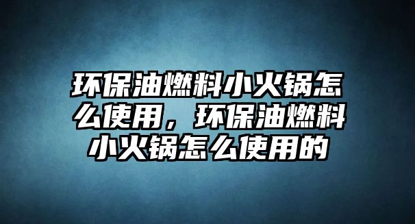 環(huán)保油燃料小火鍋怎么使用，環(huán)保油燃料小火鍋怎么使用的