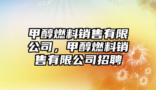 甲醇燃料銷售有限公司，甲醇燃料銷售有限公司招聘