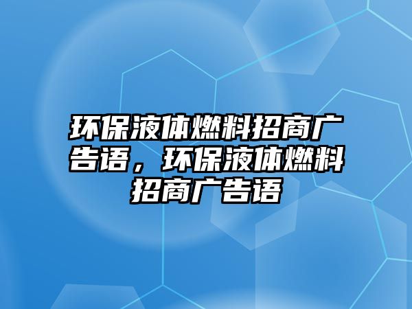 環(huán)保液體燃料招商廣告語(yǔ)，環(huán)保液體燃料招商廣告語(yǔ)