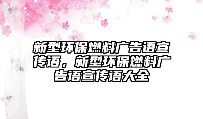 新型環(huán)保燃料廣告語宣傳語，新型環(huán)保燃料廣告語宣傳語大全