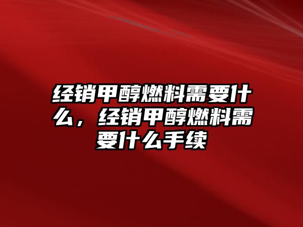 經(jīng)銷甲醇燃料需要什么，經(jīng)銷甲醇燃料需要什么手續(xù)