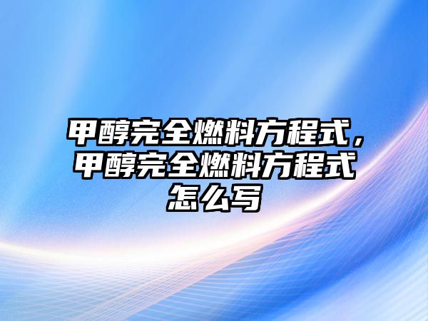 甲醇完全燃料方程式，甲醇完全燃料方程式怎么寫