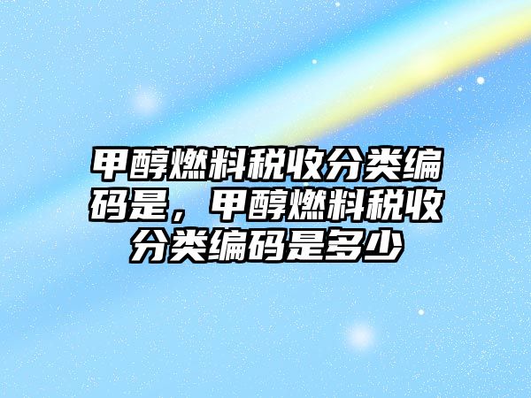 甲醇燃料稅收分類編碼是，甲醇燃料稅收分類編碼是多少