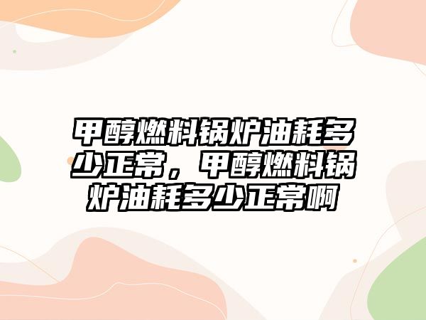 甲醇燃料鍋爐油耗多少正常，甲醇燃料鍋爐油耗多少正常啊