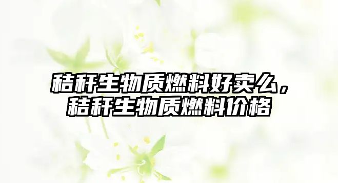 秸稈生物質(zhì)燃料好賣么，秸稈生物質(zhì)燃料價(jià)格