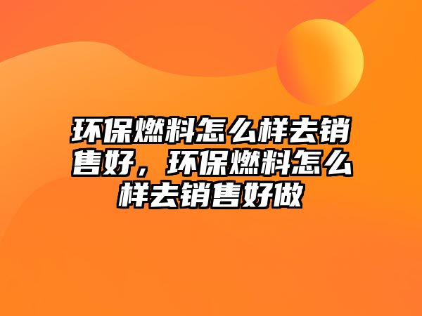 環(huán)保燃料怎么樣去銷售好，環(huán)保燃料怎么樣去銷售好做