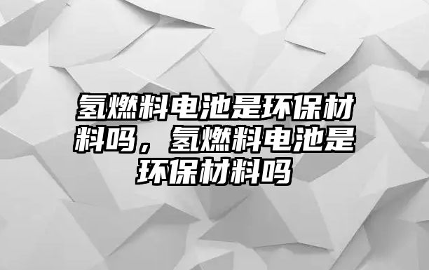 氫燃料電池是環(huán)保材料嗎，氫燃料電池是環(huán)保材料嗎