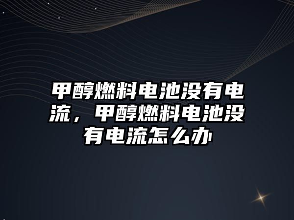 甲醇燃料電池沒有電流，甲醇燃料電池沒有電流怎么辦