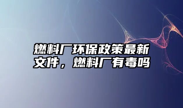 燃料廠環(huán)保政策最新文件，燃料廠有毒嗎