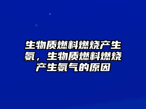 生物質(zhì)燃料燃燒產(chǎn)生氨，生物質(zhì)燃料燃燒產(chǎn)生氨氣的原因