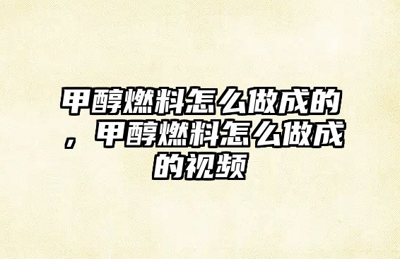 甲醇燃料怎么做成的，甲醇燃料怎么做成的視頻