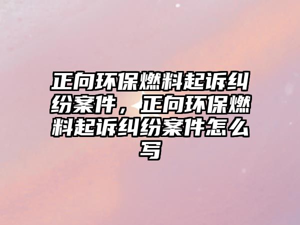 正向環(huán)保燃料起訴糾紛案件，正向環(huán)保燃料起訴糾紛案件怎么寫(xiě)