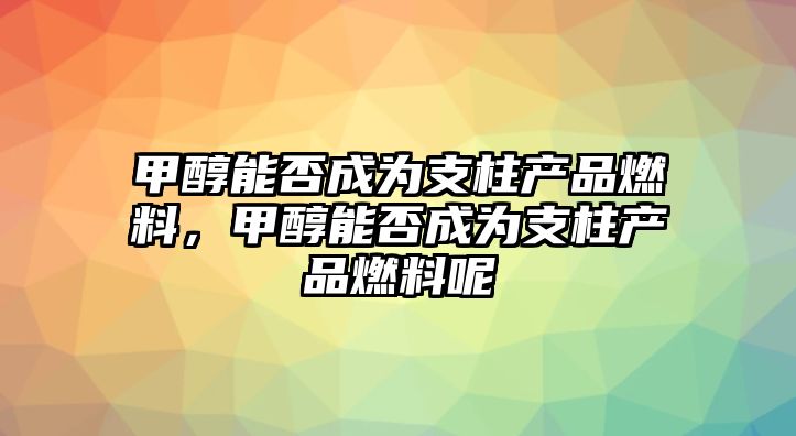 甲醇能否成為支柱產(chǎn)品燃料，甲醇能否成為支柱產(chǎn)品燃料呢