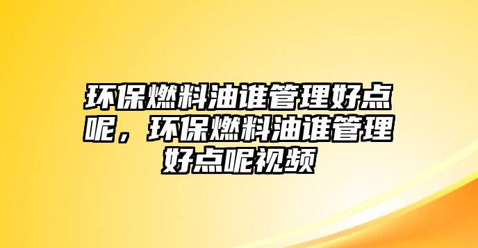 環(huán)保燃料油誰管理好點呢，環(huán)保燃料油誰管理好點呢視頻