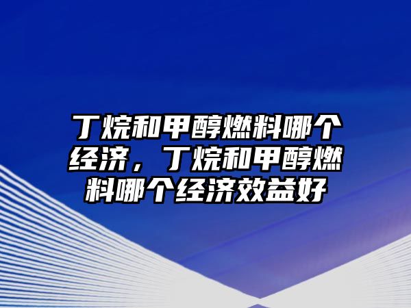 丁烷和甲醇燃料哪個(gè)經(jīng)濟(jì)，丁烷和甲醇燃料哪個(gè)經(jīng)濟(jì)效益好