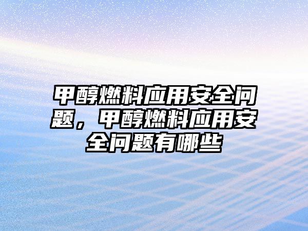 甲醇燃料應用安全問題，甲醇燃料應用安全問題有哪些