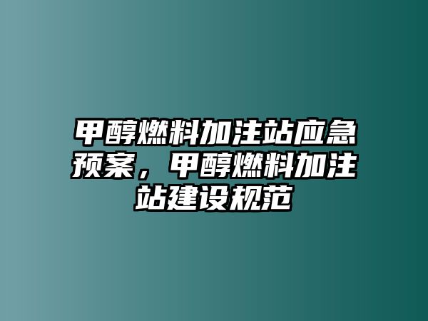 甲醇燃料加注站應(yīng)急預(yù)案，甲醇燃料加注站建設(shè)規(guī)范