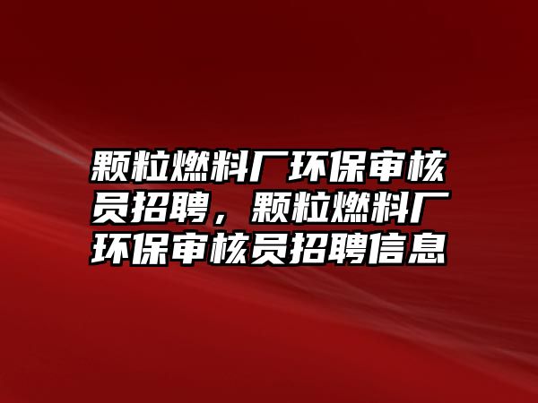 顆粒燃料廠環(huán)保審核員招聘，顆粒燃料廠環(huán)保審核員招聘信息