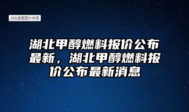 湖北甲醇燃料報價公布最新，湖北甲醇燃料報價公布最新消息