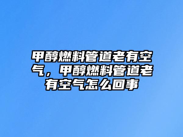 甲醇燃料管道老有空氣，甲醇燃料管道老有空氣怎么回事