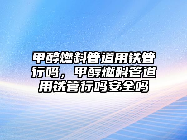 甲醇燃料管道用鐵管行嗎，甲醇燃料管道用鐵管行嗎安全嗎