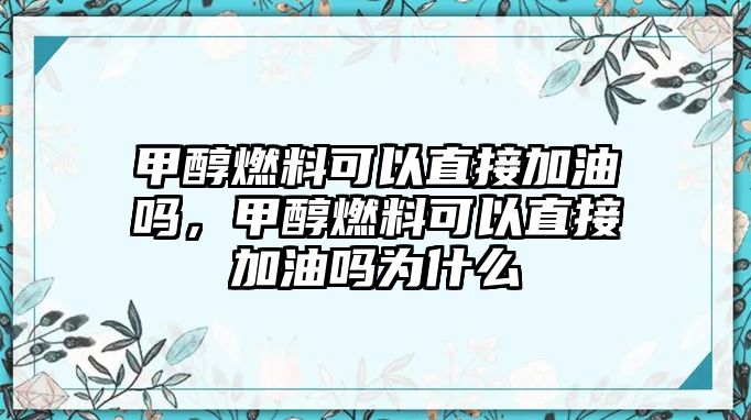 甲醇燃料可以直接加油嗎，甲醇燃料可以直接加油嗎為什么