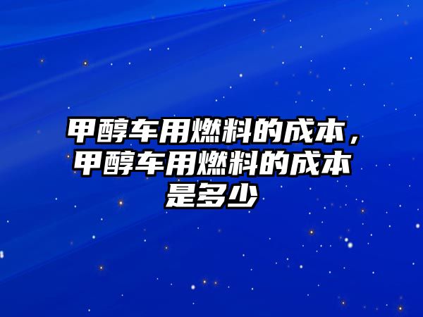 甲醇車用燃料的成本，甲醇車用燃料的成本是多少