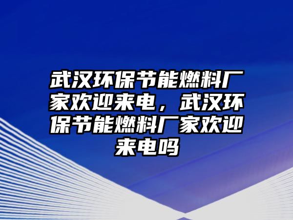 武漢環(huán)保節(jié)能燃料廠家歡迎來電，武漢環(huán)保節(jié)能燃料廠家歡迎來電嗎