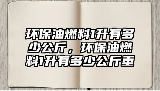 環(huán)保油燃料1升有多少公斤，環(huán)保油燃料1升有多少公斤重