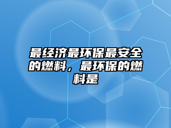 最經(jīng)濟(jì)最環(huán)保最安全的燃料，最環(huán)保的燃料是