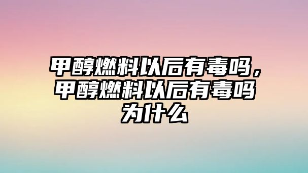 甲醇燃料以后有毒嗎，甲醇燃料以后有毒嗎為什么