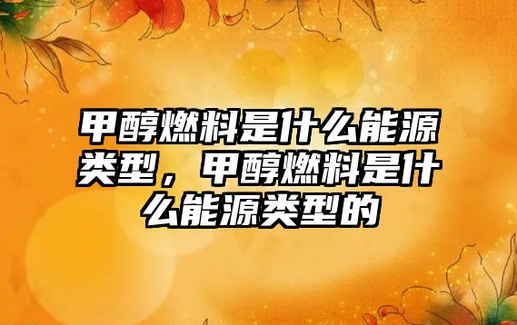 甲醇燃料是什么能源類型，甲醇燃料是什么能源類型的