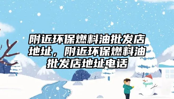 附近環(huán)保燃料油批發(fā)店地址，附近環(huán)保燃料油批發(fā)店地址電話