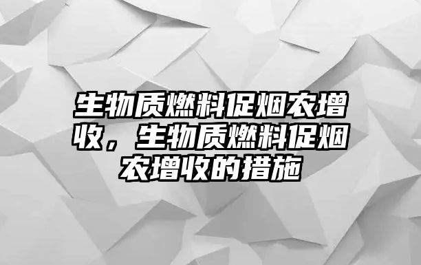 生物質(zhì)燃料促煙農(nóng)增收，生物質(zhì)燃料促煙農(nóng)增收的措施