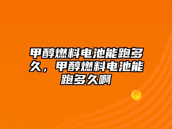 甲醇燃料電池能跑多久，甲醇燃料電池能跑多久啊