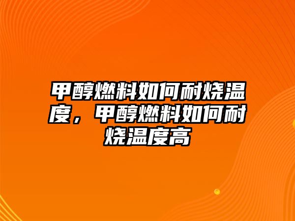 甲醇燃料如何耐燒溫度，甲醇燃料如何耐燒溫度高