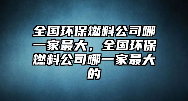 全國環(huán)保燃料公司哪一家最大，全國環(huán)保燃料公司哪一家最大的