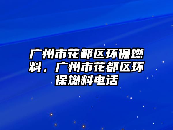 廣州市花都區(qū)環(huán)保燃料，廣州市花都區(qū)環(huán)保燃料電話