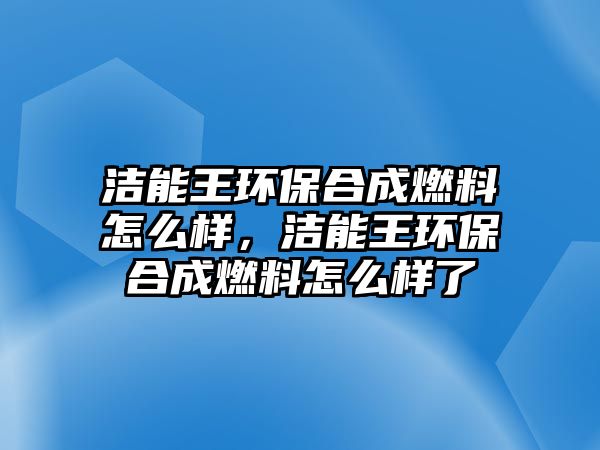 潔能王環(huán)保合成燃料怎么樣，潔能王環(huán)保合成燃料怎么樣了