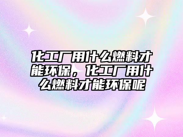 化工廠用什么燃料才能環(huán)保，化工廠用什么燃料才能環(huán)保呢