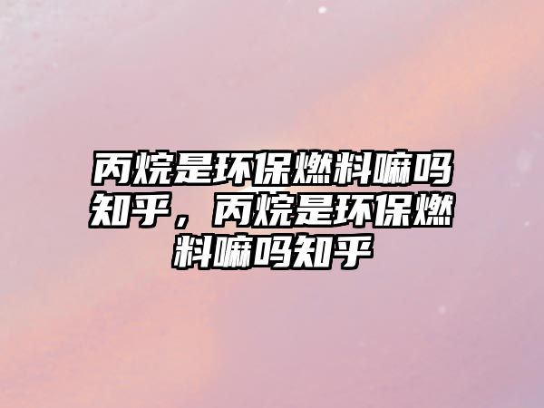 丙烷是環(huán)保燃料嘛嗎知乎，丙烷是環(huán)保燃料嘛嗎知乎