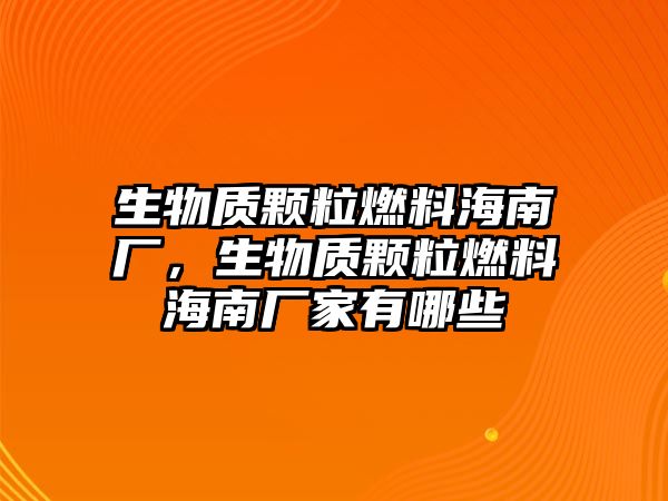 生物質(zhì)顆粒燃料海南廠，生物質(zhì)顆粒燃料海南廠家有哪些