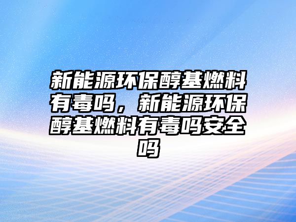 新能源環(huán)保醇基燃料有毒嗎，新能源環(huán)保醇基燃料有毒嗎安全嗎