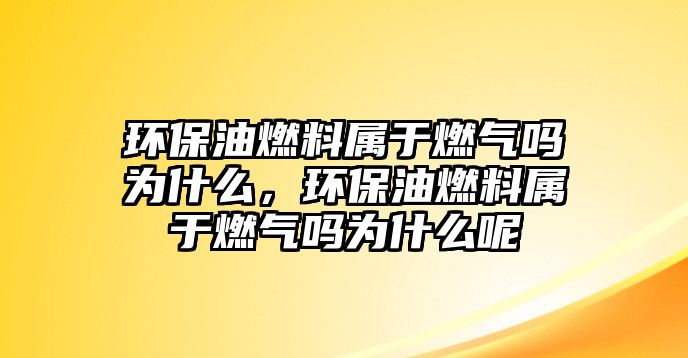 環(huán)保油燃料屬于燃?xì)鈫釣槭裁?，環(huán)保油燃料屬于燃?xì)鈫釣槭裁茨? class=